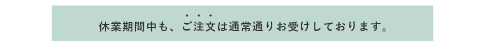 休業期間中もご注文は通常通りお受けします