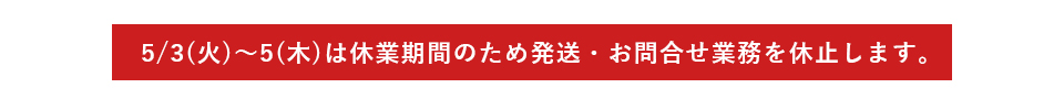 5/3(火)～5/5(木)は休業期間のため発送・お問合せ業務を休止します